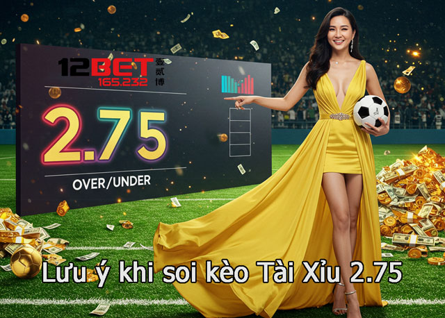Tài Xỉu 2.75 – Bí Kíp Chơi Kèo Không Lỗ Từ Chuyên Gia Cá Cược 12Bet 4 Những yếu tố cần lưu ý khi soi kèo Tài Xỉu 2.75
