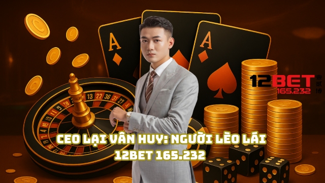 CEO Lại Vân Huy: Người Lèo Lái 12BET 165.232 Vươn Tầm Giới Cá Cược 1 CEO Lại Vân Huy: Người lèo lái 12Bet 165.232
